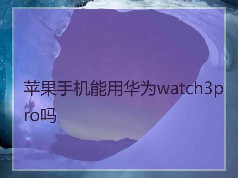 苹果手机能用华为watch3pro吗