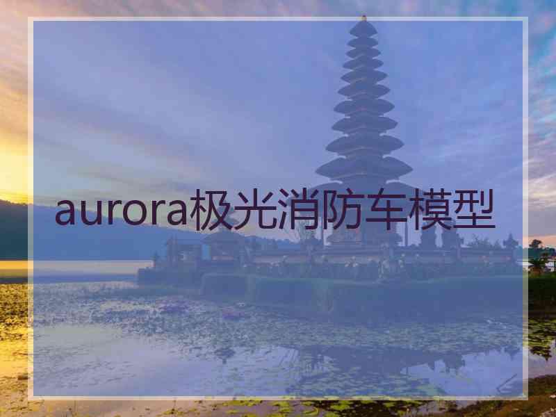 aurora极光消防车模型