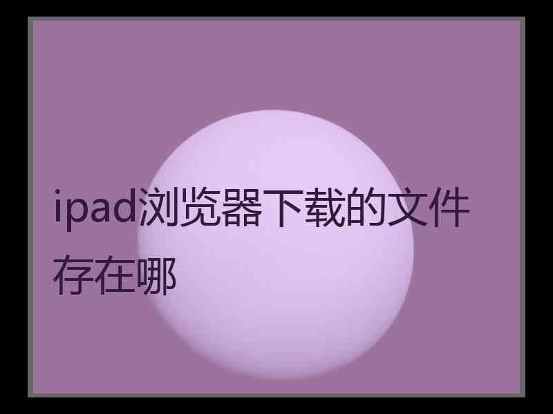 ipad浏览器下载的文件存在哪