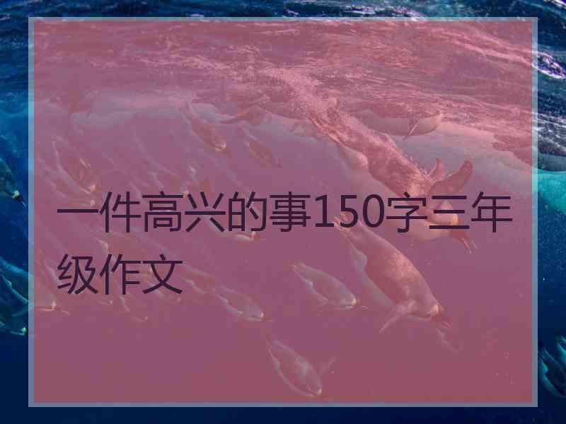 一件高兴的事150字三年级作文