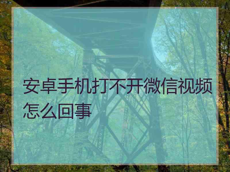 安卓手机打不开微信视频怎么回事