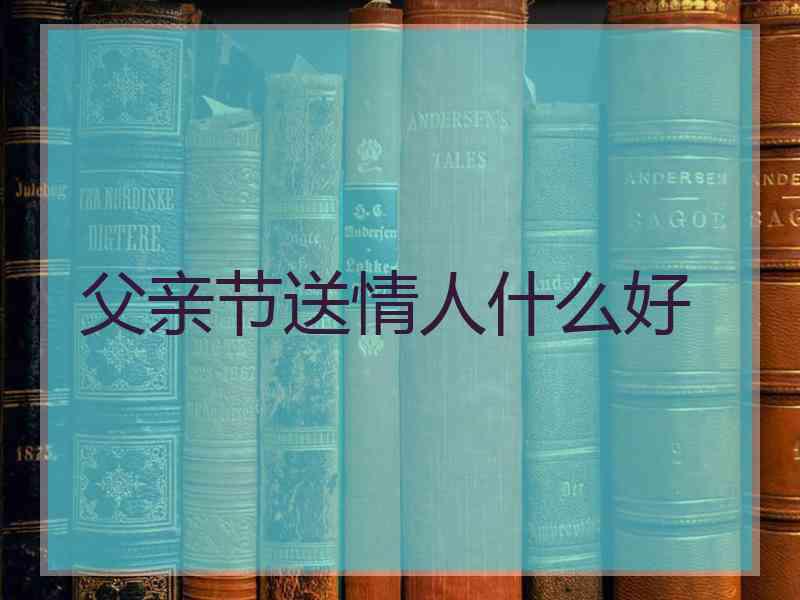 父亲节送情人什么好