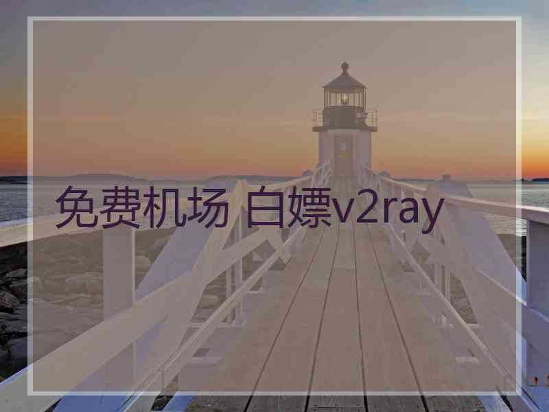 免费机场 白嫖v2ray