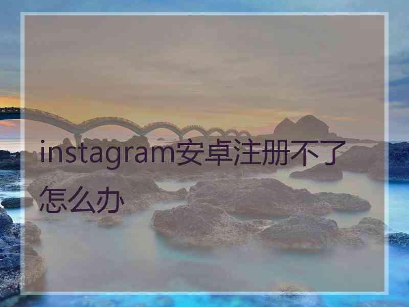 instagram安卓注册不了怎么办