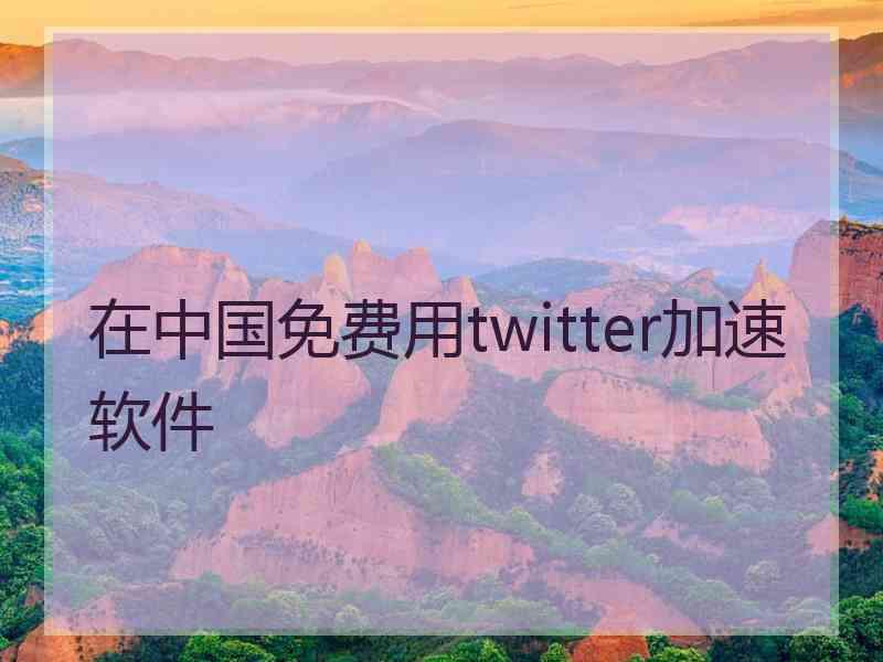 在中国免费用twitter加速软件