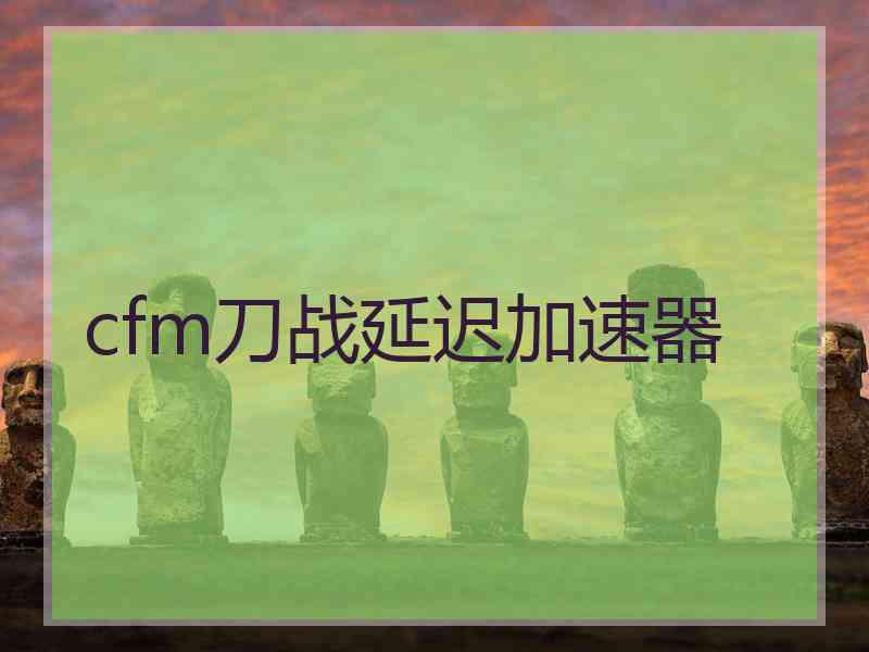 cfm刀战延迟加速器