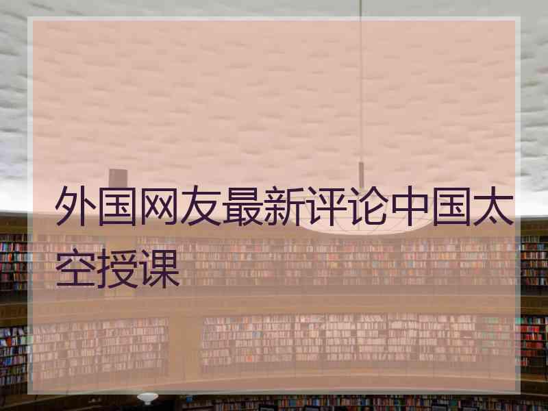 外国网友最新评论中国太空授课