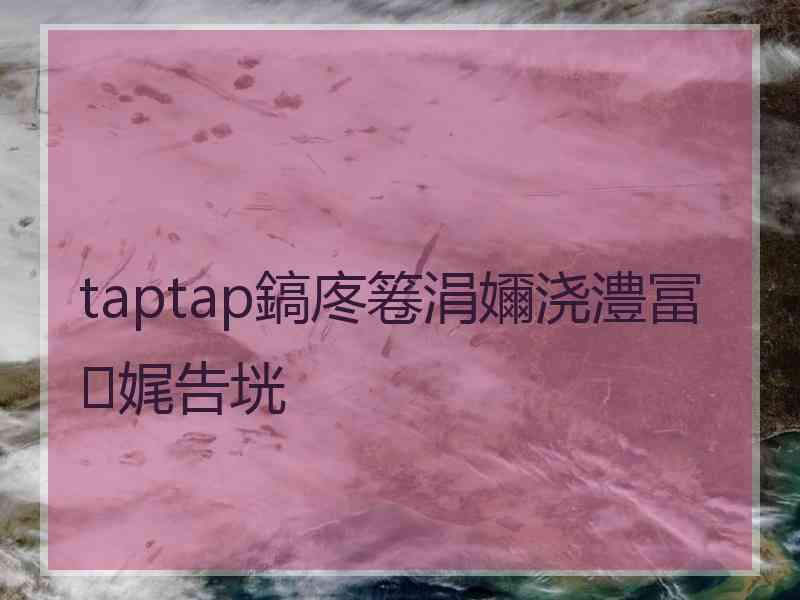 taptap鎬庝箞涓嬭浇澧冨娓告垙