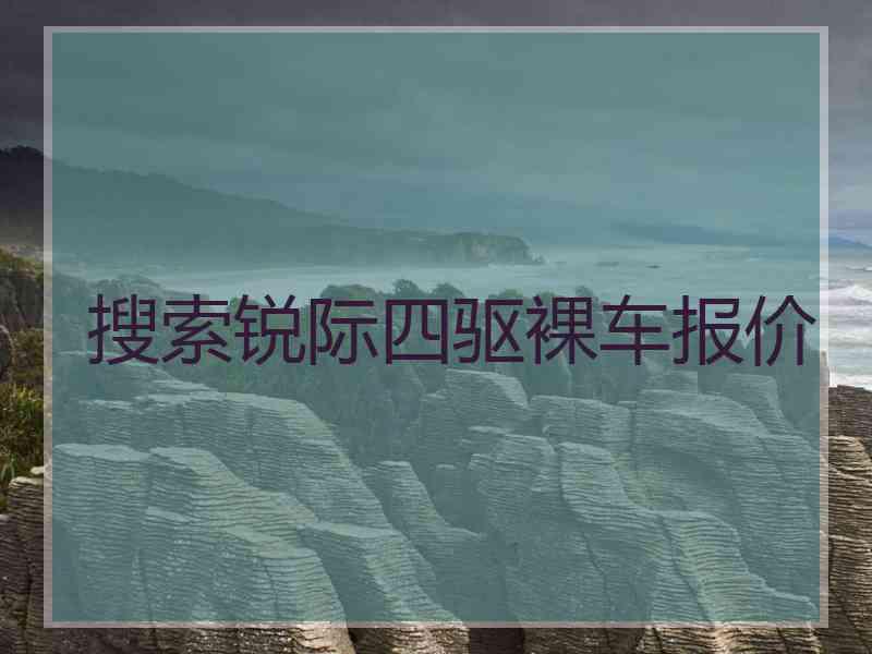 搜索锐际四驱裸车报价