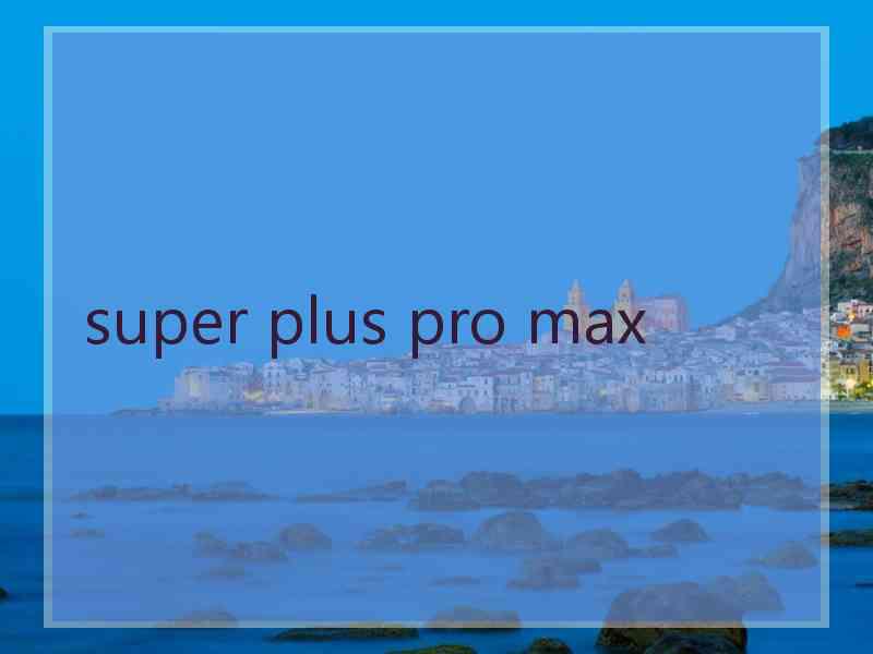 super plus pro max