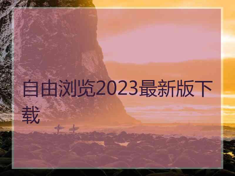 自由浏览2023最新版下载