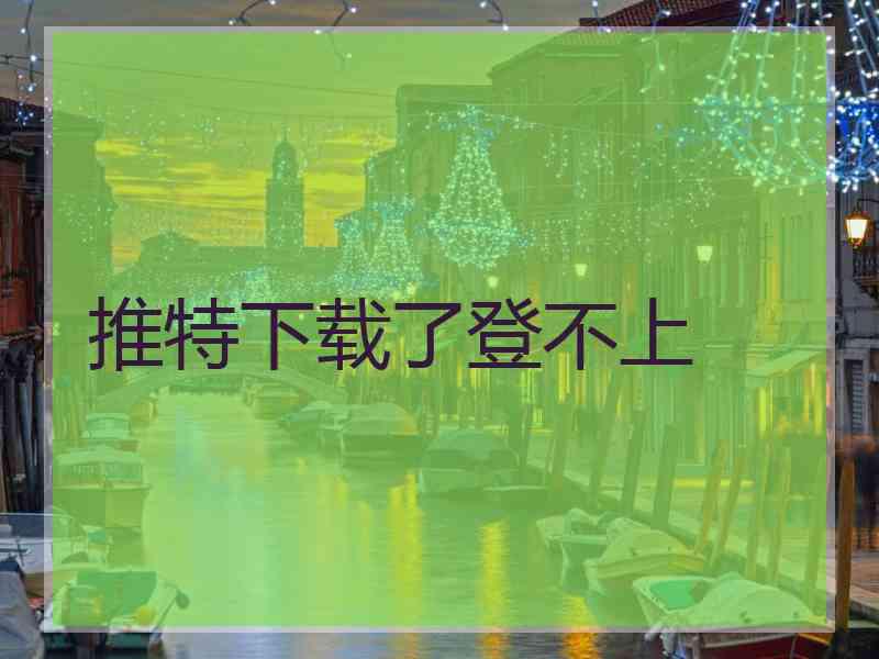 推特下载了登不上