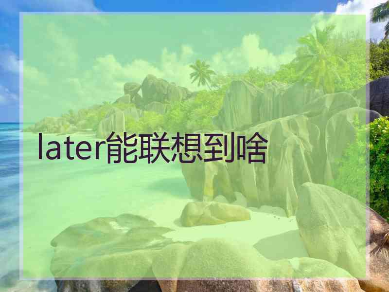 later能联想到啥