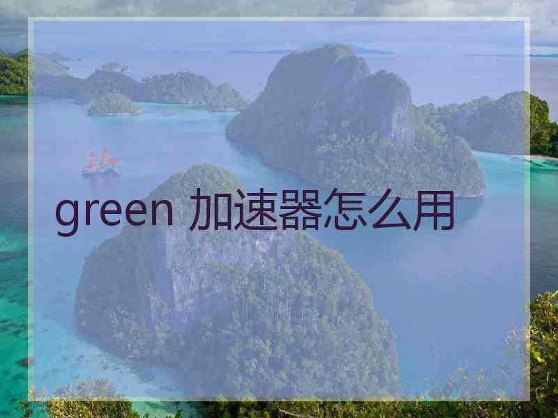 green 加速器怎么用