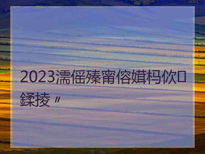 2023濡傜殝甯傛媶杩佽鍒掕〃