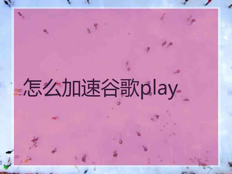 怎么加速谷歌play