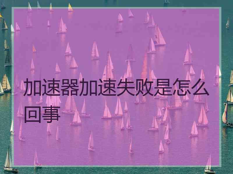 加速器加速失败是怎么回事