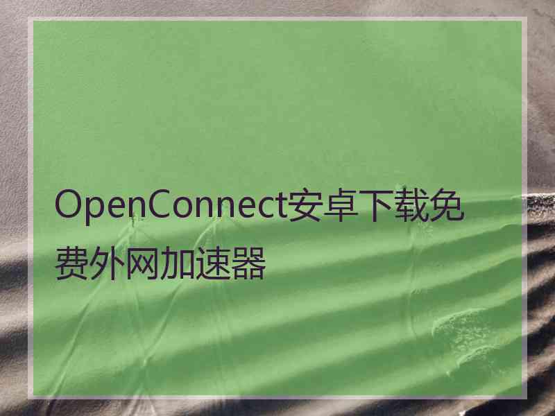 OpenConnect安卓下载免费外网加速器