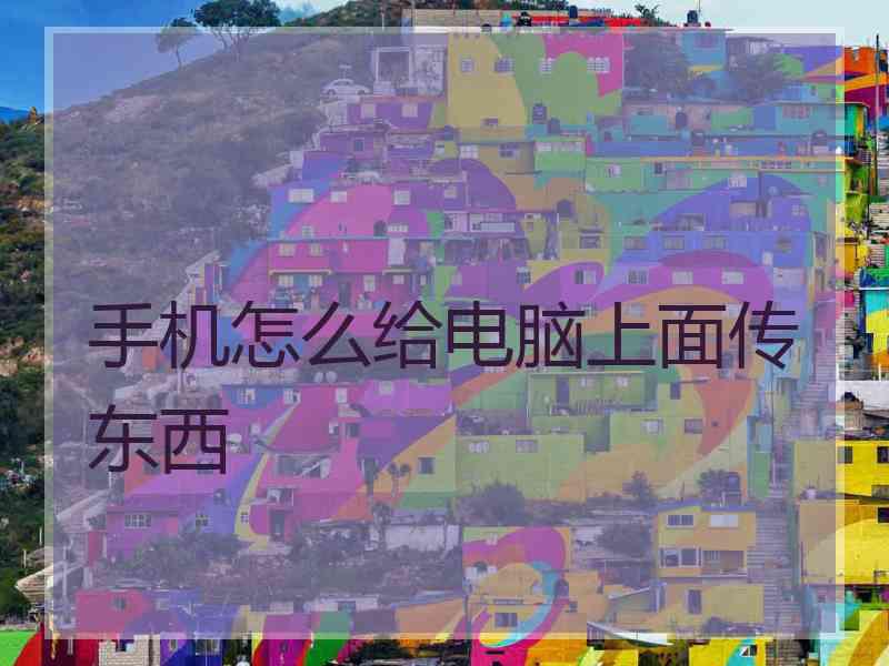 手机怎么给电脑上面传东西