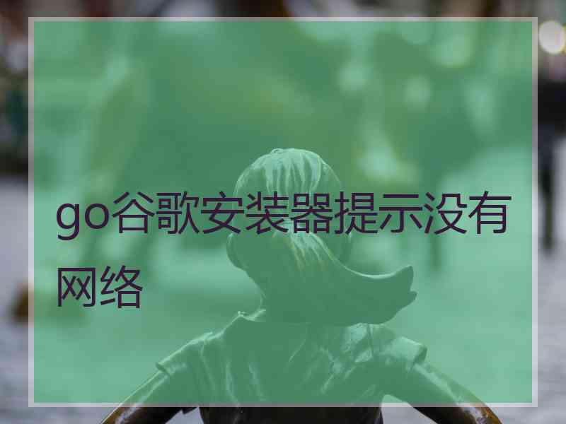 go谷歌安装器提示没有网络