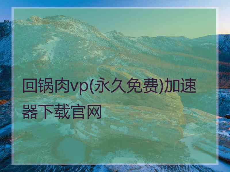 回锅肉vp(永久免费)加速器下载官网