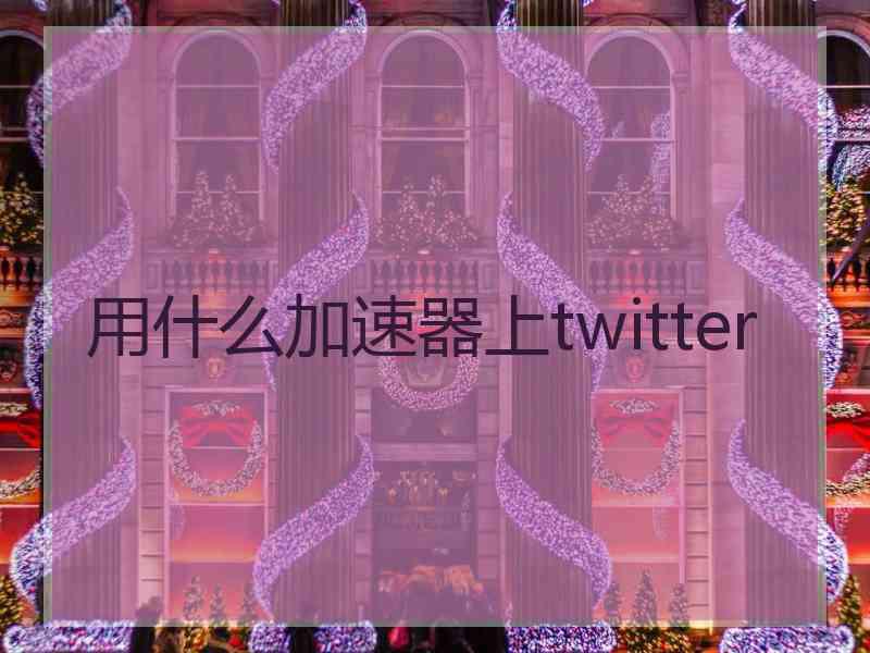 用什么加速器上twitter