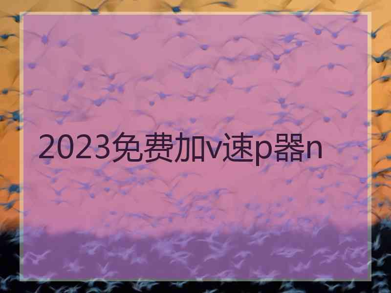 2023免费加v速p器n